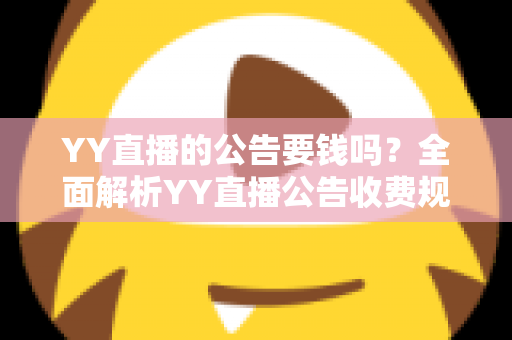 YY直播的公告要钱吗？全面解析YY直播公告收费规则与免费使用技巧