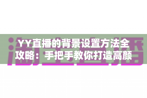 YY直播的背景设置方法全攻略：手把手教你打造高颜值专业直播间