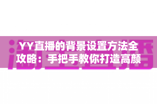 YY直播的背景设置方法全攻略：手把手教你打造高颜值专业直播间