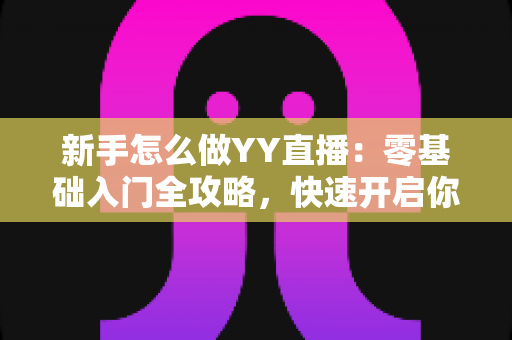 新手怎么做YY直播:零基础入门全攻略,快速开启你的主播之路 新手怎么做YY直播:零基础入门全攻略,快速开启你的主播之路