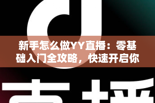 新手怎么做YY直播：零基础入门全攻略，快速开启你的主播之路
