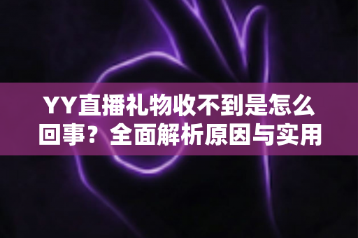 YY直播礼物收不到是怎么回事?全面解析原因与实用解决办法 YY直播礼物收不到是怎么回事?全面解析原因与实用解决办法