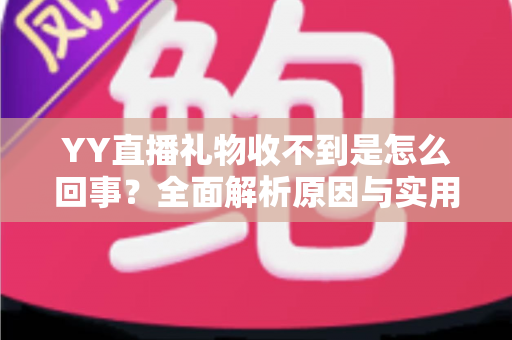 YY直播礼物收不到是怎么回事？全面解析原因与实用解决办法