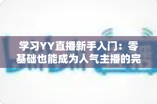 学习YY直播新手入门:零基础也能成为人气主播的完整指南 学习YY直播新手入门:零基础也能成为人气主播的完整指南