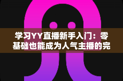 学习YY直播新手入门:零基础也能成为人气主播的完整指南 学习YY直播新手入门:零基础也能成为人气主播的完整指南
