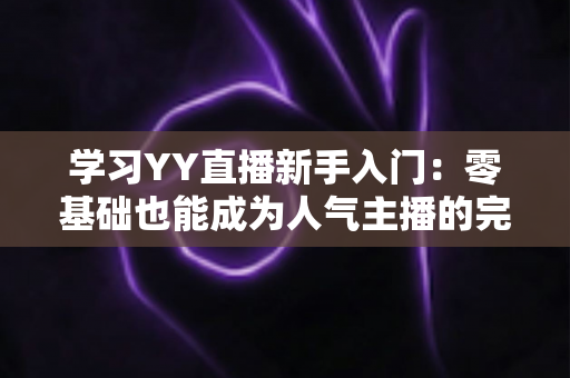 学习YY直播新手入门：零基础也能成为人气主播的完整指南