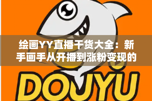 绘画YY直播干货大全：新手画手从开播到涨粉变现的实战指南