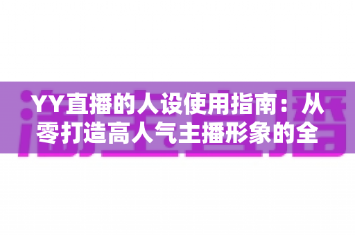 YY直播的人设使用指南：从零打造高人气主播形象的全流程攻略