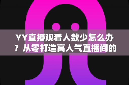 YY直播观看人数少怎么办？从零打造高人气直播间的实用运营指南