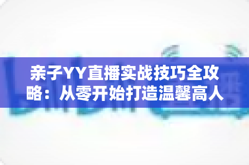 亲子YY直播实战技巧全攻略：从零开始打造温馨高人气家庭直播间