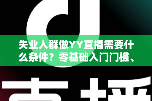失业人群做YY直播需要什么条件？零基础入门门槛、设备清单与起步攻略全解析