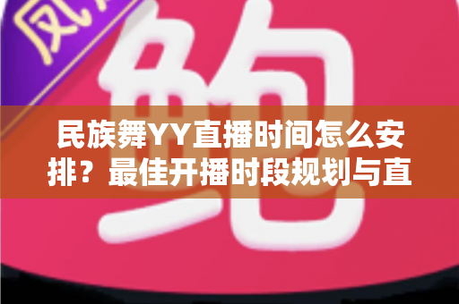 民族舞YY直播时间怎么安排？最佳开播时段规划与直播运营全攻略
