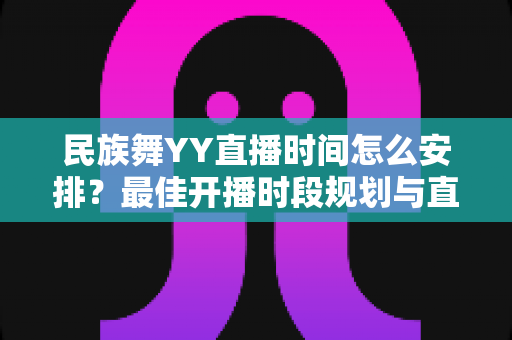 民族舞YY直播时间怎么安排？最佳开播时段规划与直播运营全攻略