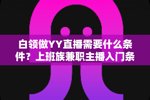 白领做YY直播需要什么条件?上班族兼职主播入门条件、开播流程与变现攻略全解析 白领做YY直播需要什么条件?上班族兼职主播入门条件、开播流程与变现攻略全解析