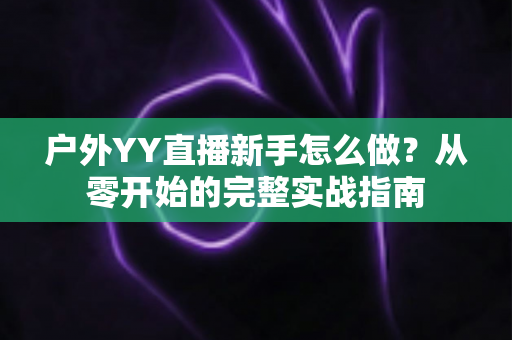户外YY直播新手怎么做？从零开始的完整实战指南
