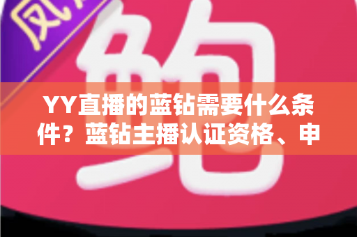 YY直播的蓝钻需要什么条件？蓝钻主播认证资格、申请流程与常见问题全攻略