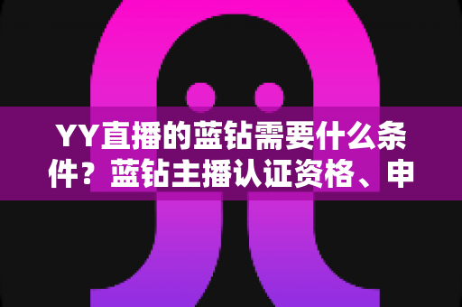 YY直播的蓝钻需要什么条件？蓝钻主播认证资格、申请流程与常见问题全攻略