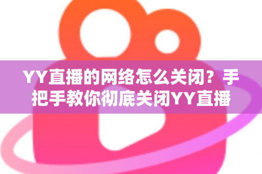 YY直播的网络怎么关闭？手把手教你彻底关闭YY直播网络连接的实用教程