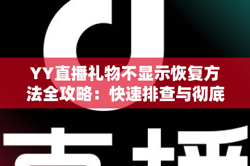 YY直播礼物不显示恢复方法全攻略：快速排查与彻底解决显示异常的实用技巧