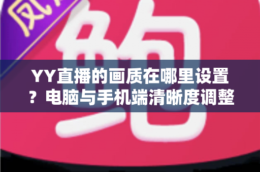 YY直播的画质在哪里设置？电脑与手机端清晰度调整全攻略