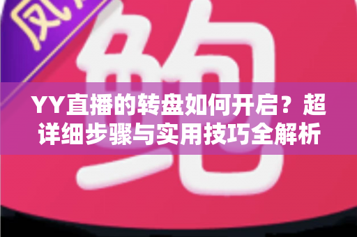 YY直播的转盘如何开启?超详细步骤与实用技巧全解析,助你快速玩转直播间互动抽奖 YY直播的转盘如何开启?超详细步骤与实用技巧全解析,助你快速玩转直播间互动抽奖