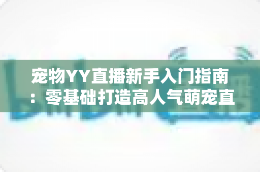 宠物YY直播新手入门指南:零基础打造高人气萌宠直播间的完整秘籍 宠物YY直播新手入门指南:零基础打造高人气萌宠直播间的完整秘籍