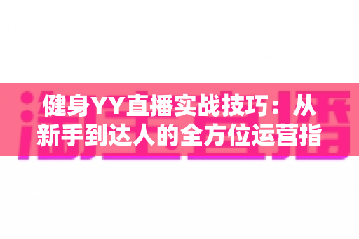 健身YY直播实战技巧：从新手到达人的全方位运营指南