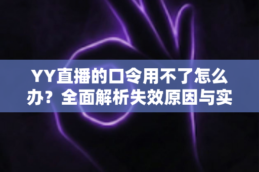 YY直播的口令用不了怎么办?全面解析失效原因与实用解决技巧,助您快速恢复正常直播体验 YY直播的口令用不了怎么办?全面解析失效原因与实用解决技巧,助您快速恢复正常直播体验