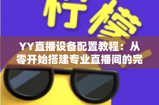 YY直播设备配置教程：从零开始搭建专业直播间的完整指南