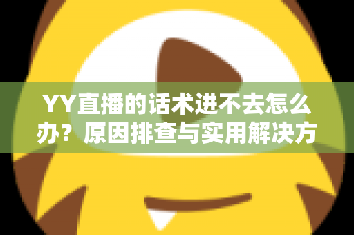 YY直播的话术进不去怎么办?原因排查与实用解决方法全攻略 YY直播的话术进不去怎么办?原因排查与实用解决方法全攻略