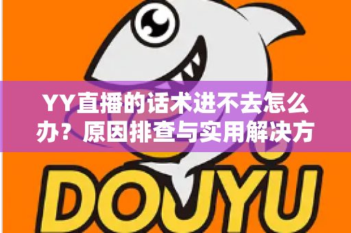 YY直播的话术进不去怎么办?原因排查与实用解决方法全攻略 YY直播的话术进不去怎么办?原因排查与实用解决方法全攻略