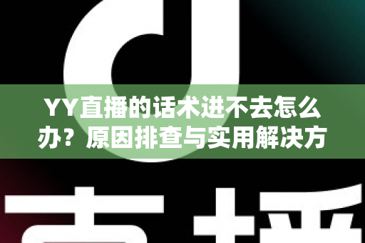 YY直播的话术进不去怎么办？原因排查与实用解决方法全攻略