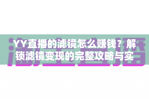 YY直播的滤镜怎么赚钱?解锁滤镜变现的完整攻略与实操技巧 YY直播的滤镜怎么赚钱?解锁滤镜变现的完整攻略与实操技巧