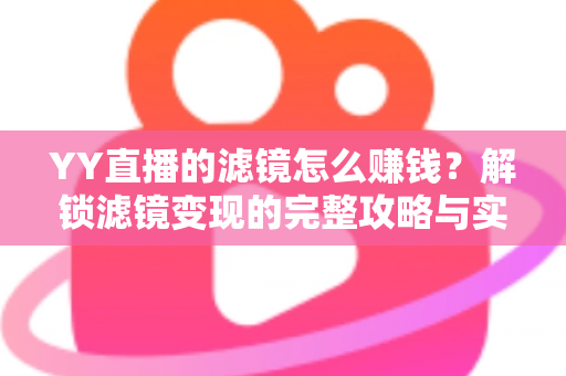 YY直播的滤镜怎么赚钱？解锁滤镜变现的完整攻略与实操技巧