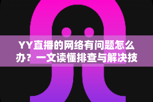 YY直播的网络有问题怎么办？一文读懂排查与解决技巧，畅享丝滑直播体验