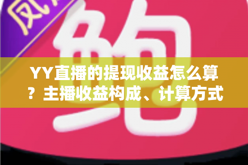 YY直播的提现收益怎么算？主播收益构成、计算方式与提现规则全方位详解