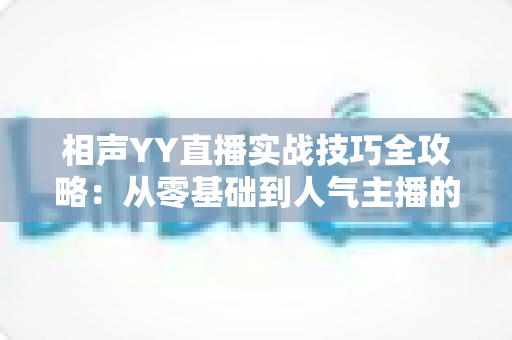 相声YY直播实战技巧全攻略：从零基础到人气主播的进阶秘籍
