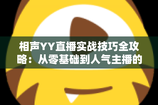 相声YY直播实战技巧全攻略：从零基础到人气主播的进阶秘籍