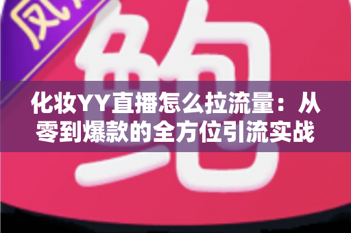 化妆YY直播怎么拉流量：从零到爆款的全方位引流实战指南