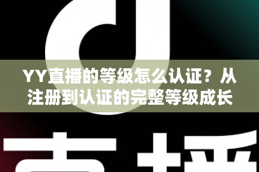 YY直播的等级怎么认证？从注册到认证的完整等级成长攻略