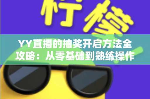 YY直播的抽奖开启方法全攻略:从零基础到熟练操作,轻松玩转直播间互动营销 YY直播的抽奖开启方法全攻略:从零基础到熟练操作,轻松玩转直播间互动营销