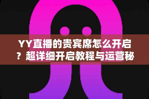 YY直播的贵宾席怎么开启？超详细开启教程与运营秘籍全解析