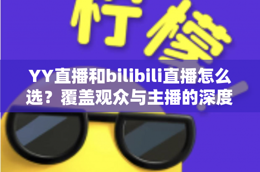 YY直播和bilibili直播怎么选?覆盖观众与主播的深度对比全指南 YY直播和bilibili直播怎么选?覆盖观众与主播的深度对比全指南