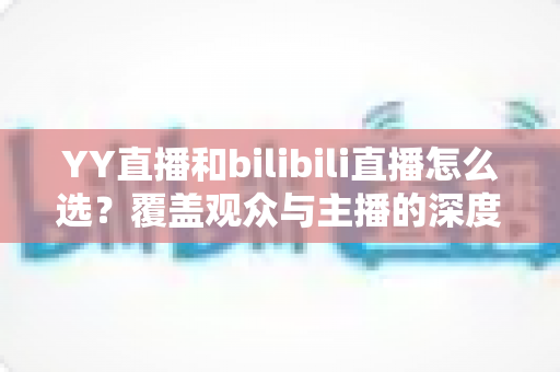 YY直播和bilibili直播怎么选?覆盖观众与主播的深度对比全指南 YY直播和bilibili直播怎么选?覆盖观众与主播的深度对比全指南