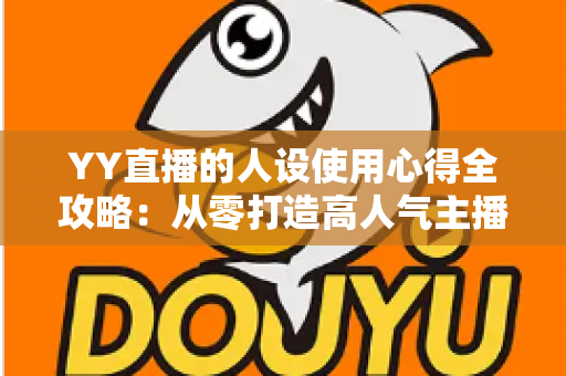 YY直播的人设使用心得全攻略：从零打造高人气主播形象的实用指南