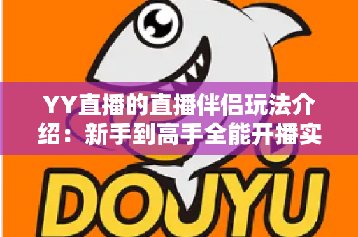 YY直播的直播伴侣玩法介绍：新手到高手全能开播实战指南