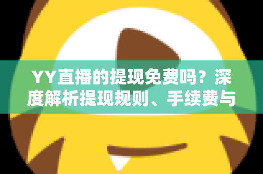 YY直播的提现免费吗？深度解析提现规则、手续费与到账全流程