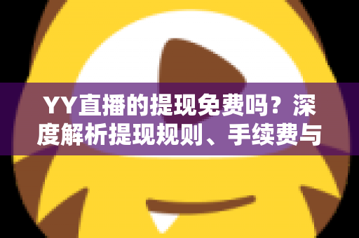 YY直播的提现免费吗？深度解析提现规则、手续费与到账全流程