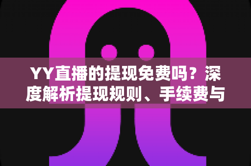 YY直播的提现免费吗？深度解析提现规则、手续费与到账全流程