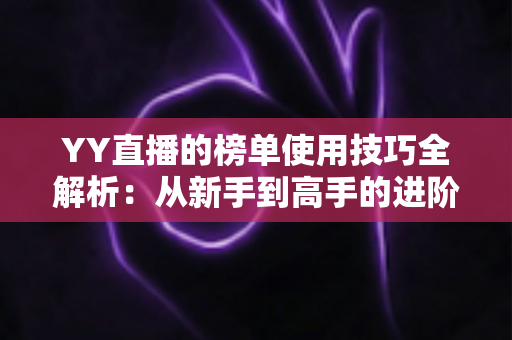 YY直播的榜单使用技巧全解析：从新手到高手的进阶指南，助你玩转直播间排名